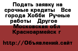 Подать заявку на срочные кредиты - Все города Хобби. Ручные работы » Другое   . Московская обл.,Красноармейск г.